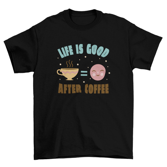 Life is good after coffee t-shirt