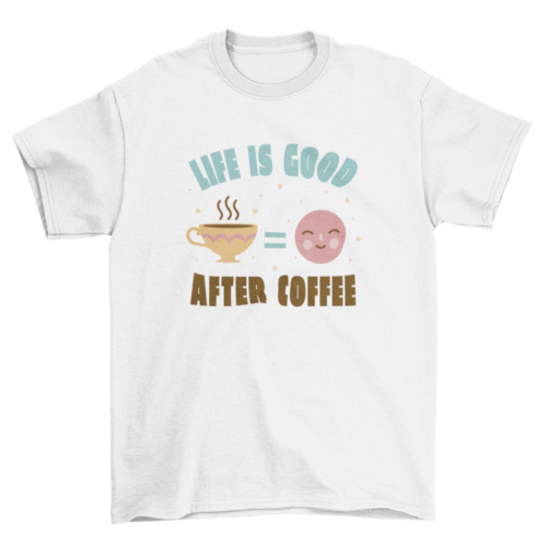 Life is good after coffee t-shirt